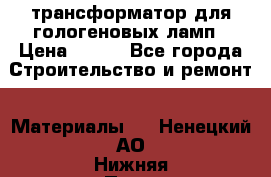 трансформатор для гологеновых ламп › Цена ­ 250 - Все города Строительство и ремонт » Материалы   . Ненецкий АО,Нижняя Пеша с.